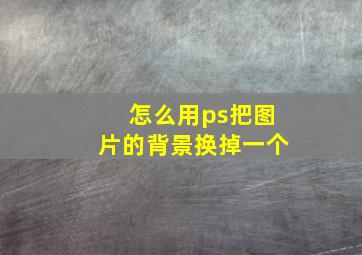 怎么用ps把图片的背景换掉一个