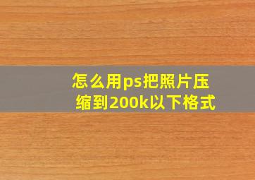 怎么用ps把照片压缩到200k以下格式