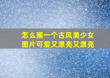 怎么画一个古风美少女图片可爱又漂亮又漂亮