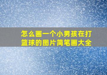 怎么画一个小男孩在打篮球的图片简笔画大全