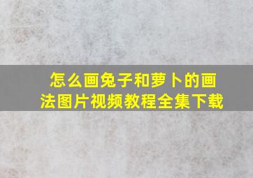 怎么画兔子和萝卜的画法图片视频教程全集下载