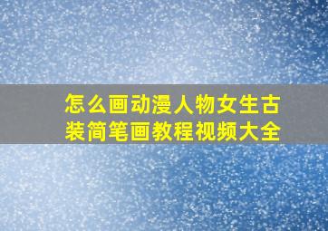 怎么画动漫人物女生古装简笔画教程视频大全