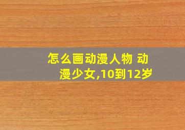 怎么画动漫人物 动漫少女,10到12岁