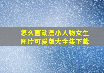 怎么画动漫小人物女生图片可爱版大全集下载