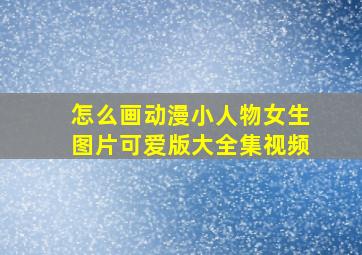 怎么画动漫小人物女生图片可爱版大全集视频