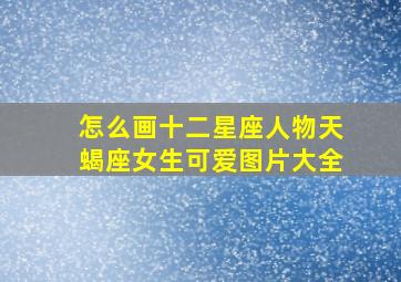 怎么画十二星座人物天蝎座女生可爱图片大全