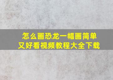 怎么画恐龙一幅画简单又好看视频教程大全下载