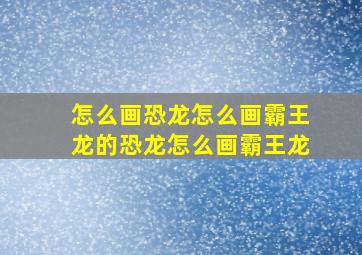 怎么画恐龙怎么画霸王龙的恐龙怎么画霸王龙