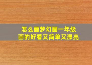 怎么画梦幻画一年级画的好看又简单又漂亮