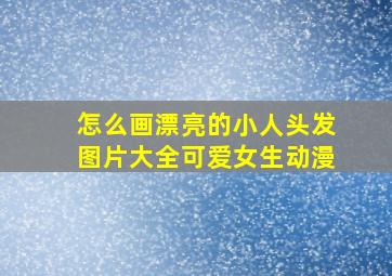 怎么画漂亮的小人头发图片大全可爱女生动漫