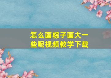 怎么画粽子画大一些呢视频教学下载