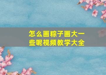 怎么画粽子画大一些呢视频教学大全