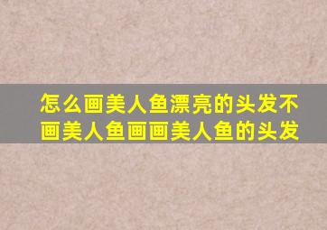 怎么画美人鱼漂亮的头发不画美人鱼画画美人鱼的头发