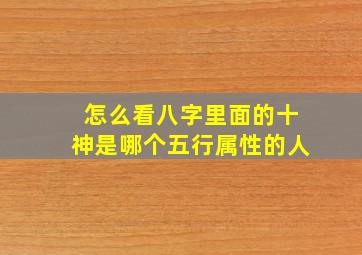 怎么看八字里面的十神是哪个五行属性的人