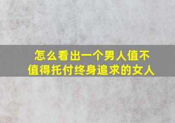 怎么看出一个男人值不值得托付终身追求的女人