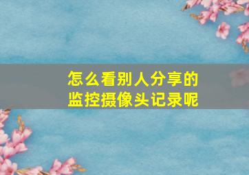 怎么看别人分享的监控摄像头记录呢