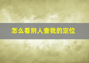 怎么看别人查我的定位