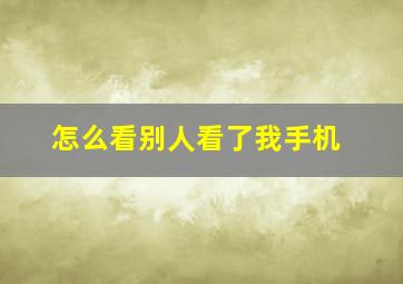 怎么看别人看了我手机