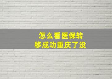 怎么看医保转移成功重庆了没