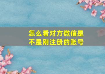 怎么看对方微信是不是刚注册的账号