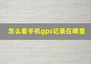 怎么看手机gps记录在哪里