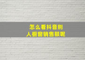 怎么看抖音别人橱窗销售额呢