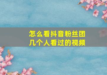 怎么看抖音粉丝团几个人看过的视频