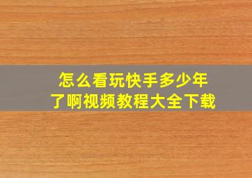 怎么看玩快手多少年了啊视频教程大全下载