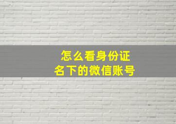 怎么看身份证名下的微信账号