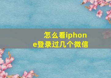 怎么看iphone登录过几个微信