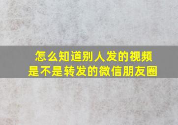 怎么知道别人发的视频是不是转发的微信朋友圈