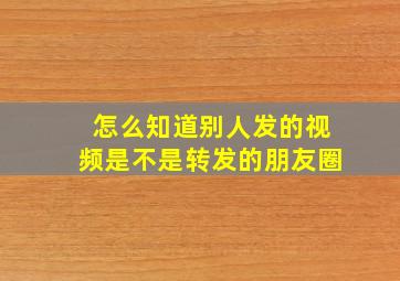 怎么知道别人发的视频是不是转发的朋友圈