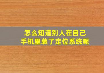 怎么知道别人在自己手机里装了定位系统呢