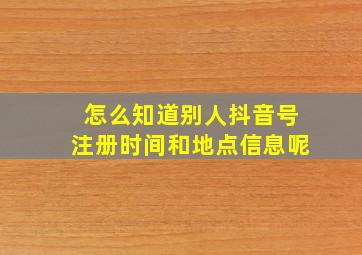 怎么知道别人抖音号注册时间和地点信息呢