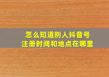 怎么知道别人抖音号注册时间和地点在哪里