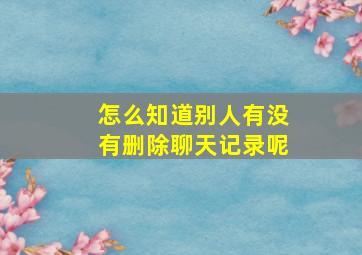 怎么知道别人有没有删除聊天记录呢