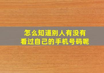 怎么知道别人有没有看过自己的手机号码呢