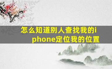 怎么知道别人查找我的iphone定位我的位置