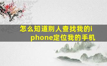 怎么知道别人查找我的iphone定位我的手机