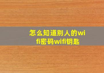 怎么知道别人的wifi密码wifi钥匙