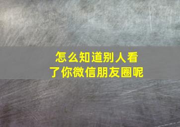 怎么知道别人看了你微信朋友圈呢