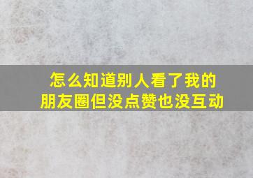 怎么知道别人看了我的朋友圈但没点赞也没互动