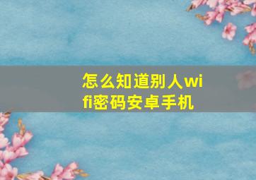 怎么知道别人wifi密码安卓手机