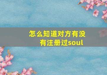 怎么知道对方有没有注册过soul