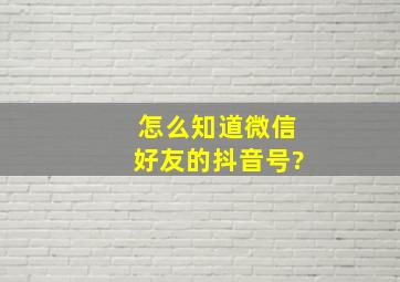 怎么知道微信好友的抖音号?