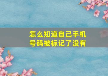 怎么知道自己手机号码被标记了没有