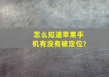 怎么知道苹果手机有没有被定位?