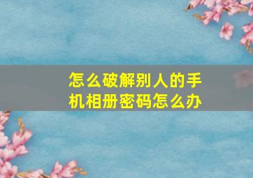 怎么破解别人的手机相册密码怎么办