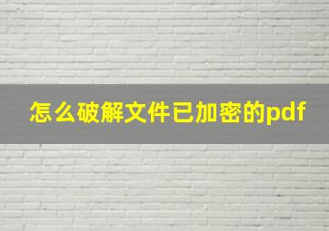 怎么破解文件已加密的pdf