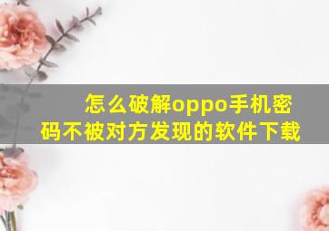 怎么破解oppo手机密码不被对方发现的软件下载